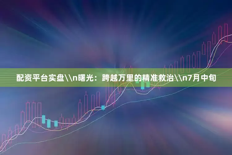 配资平台实盘\n曙光：跨越万里的精准救治\n7月中旬
