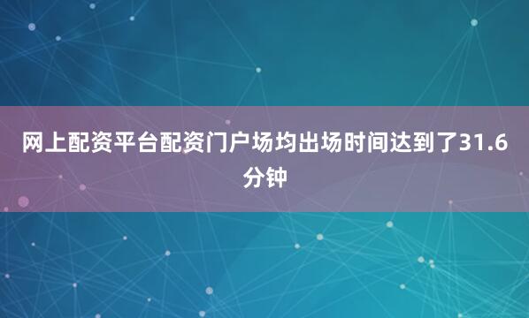 网上配资平台配资门户场均出场时间达到了31.6分钟