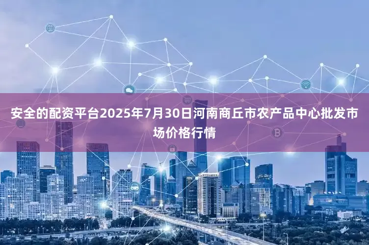 安全的配资平台2025年7月30日河南商丘市农产品中心批发市场价格行情