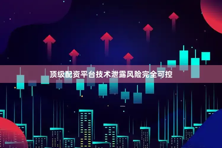 顶级配资平台技术泄露风险完全可控