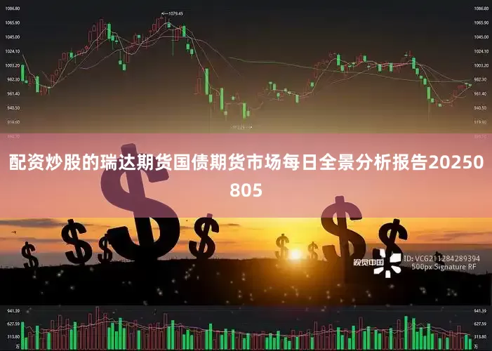 配资炒股的瑞达期货国债期货市场每日全景分析报告20250805