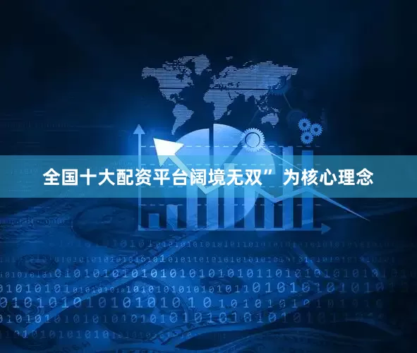 全国十大配资平台阔境无双” 为核心理念
