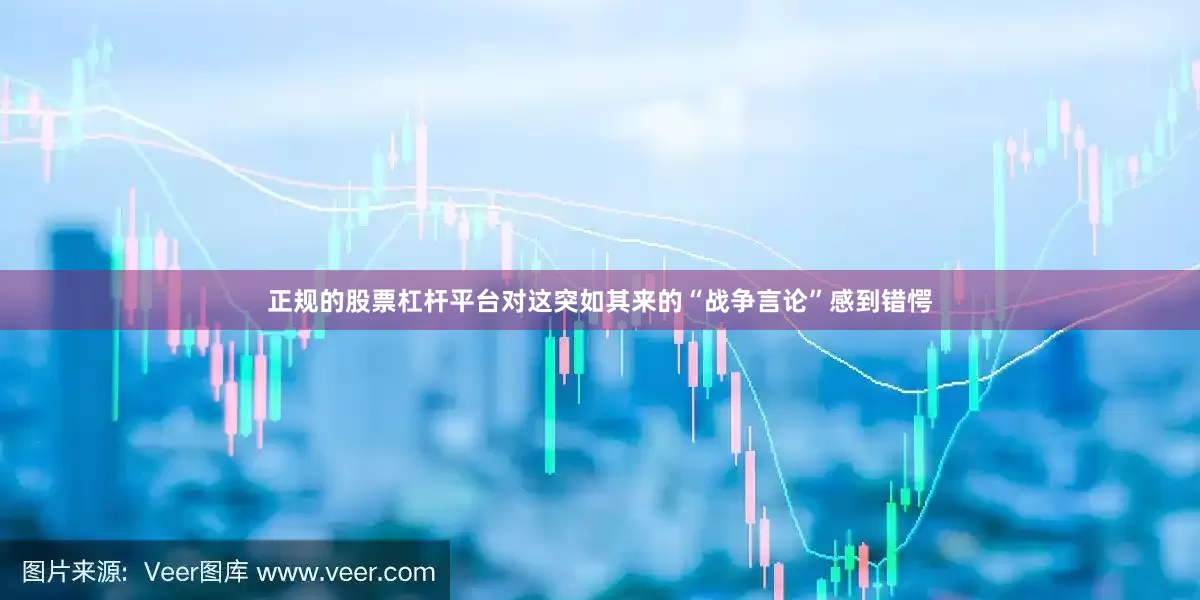 正规的股票杠杆平台对这突如其来的“战争言论”感到错愕