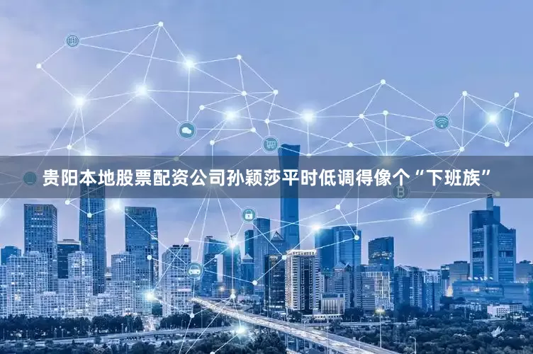 贵阳本地股票配资公司孙颖莎平时低调得像个“下班族”