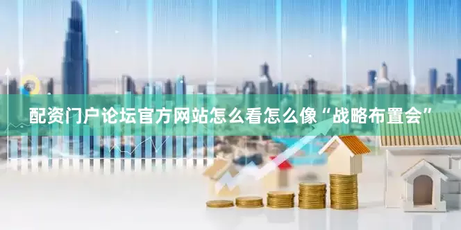 配资门户论坛官方网站怎么看怎么像“战略布置会”