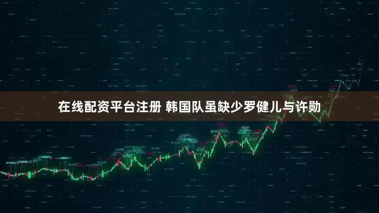 在线配资平台注册 韩国队虽缺少罗健儿与许勋