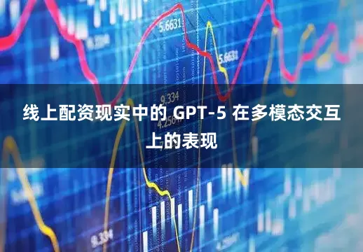 线上配资现实中的 GPT-5 在多模态交互上的表现