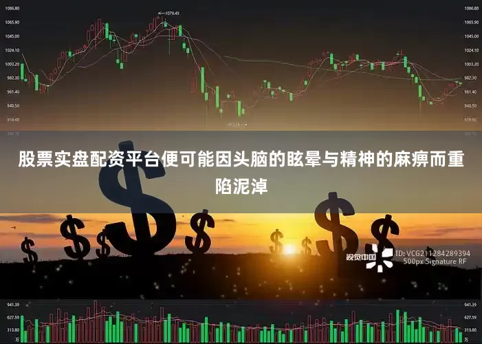 股票实盘配资平台便可能因头脑的眩晕与精神的麻痹而重陷泥淖