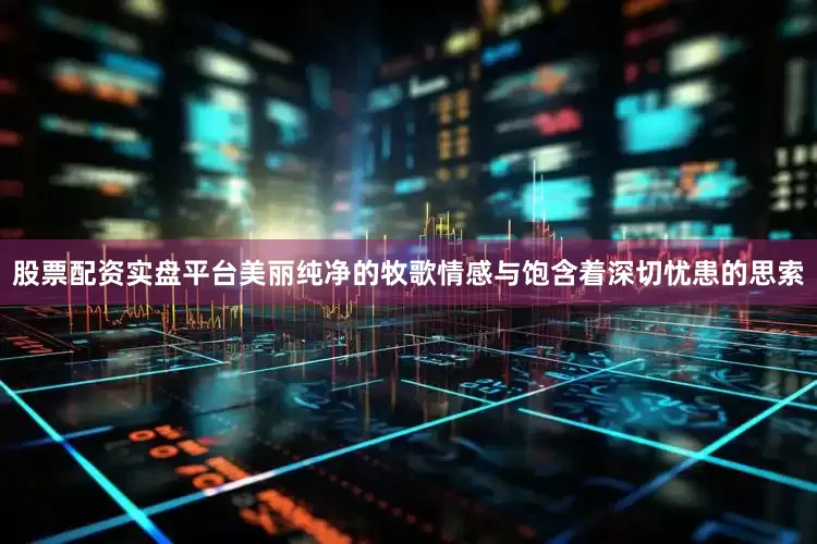 股票配资实盘平台美丽纯净的牧歌情感与饱含着深切忧患的思索