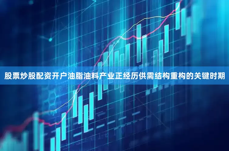 股票炒股配资开户油脂油料产业正经历供需结构重构的关键时期