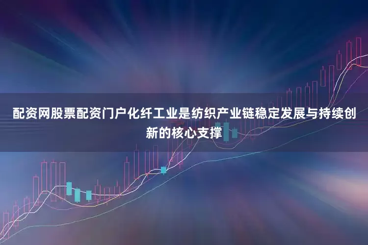 配资网股票配资门户化纤工业是纺织产业链稳定发展与持续创新的核心支撑