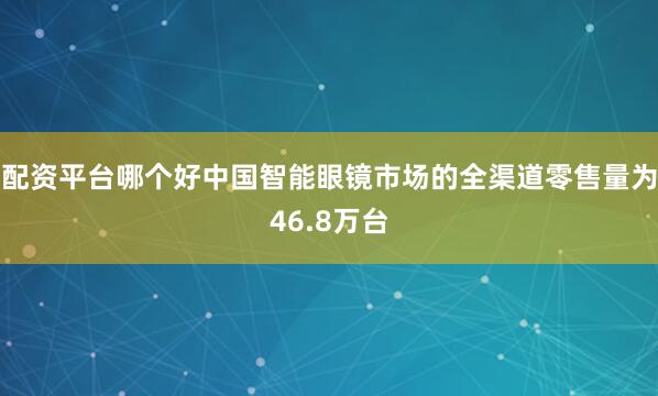 配资平台哪个好中国智能眼镜市场的全渠道零售量为46.8万台