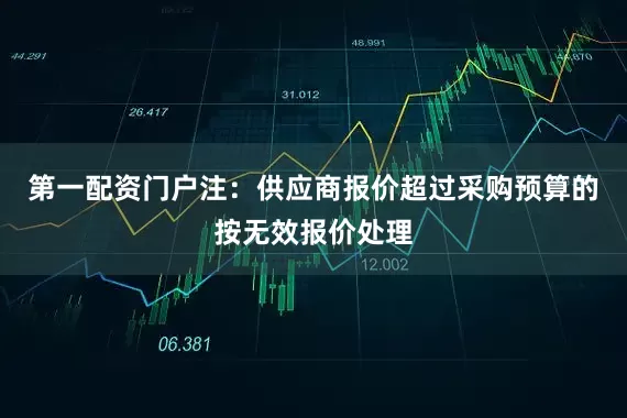 第一配资门户注：供应商报价超过采购预算的按无效报价处理