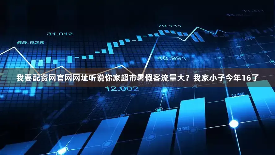 我要配资网官网网址听说你家超市暑假客流量大？我家小子今年16了