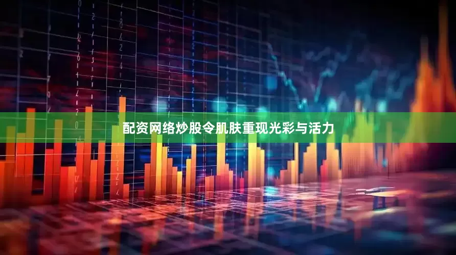 配资网络炒股令肌肤重现光彩与活力