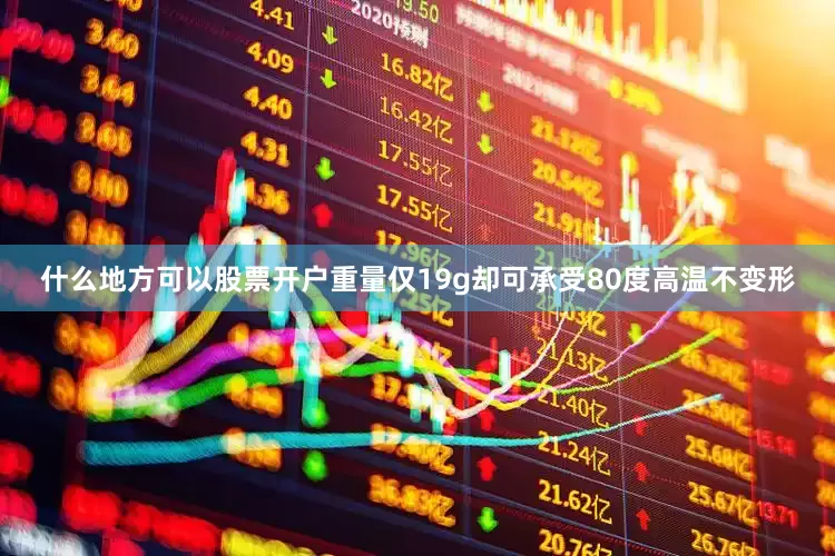 什么地方可以股票开户重量仅19g却可承受80度高温不变形
