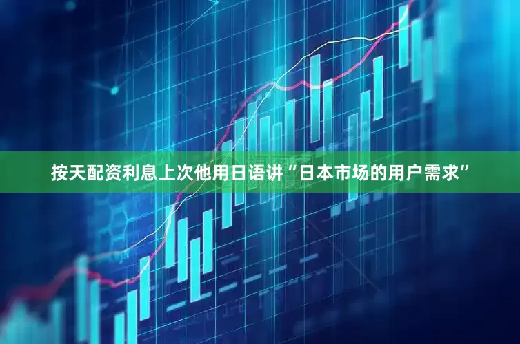 按天配资利息上次他用日语讲“日本市场的用户需求”