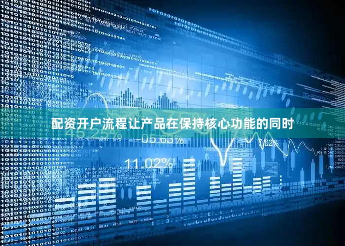 配资开户流程让产品在保持核心功能的同时