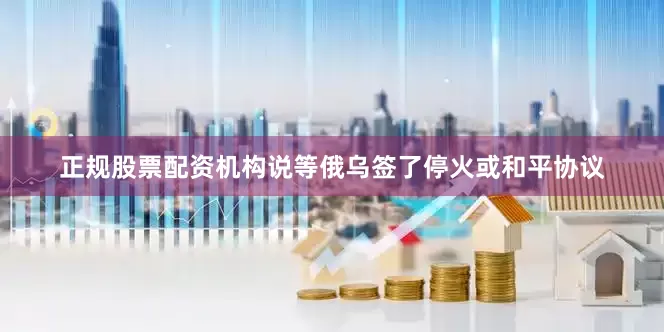 正规股票配资机构说等俄乌签了停火或和平协议