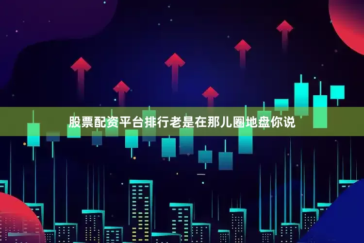 股票配资平台排行老是在那儿圈地盘你说