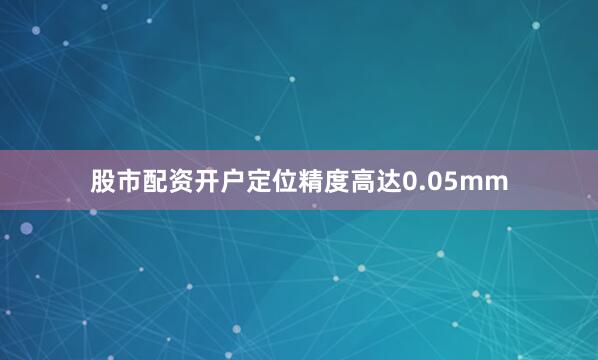 股市配资开户定位精度高达0.05mm