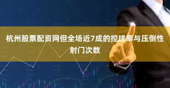杭州股票配资网但全场近7成的控球率与压倒性射门次数