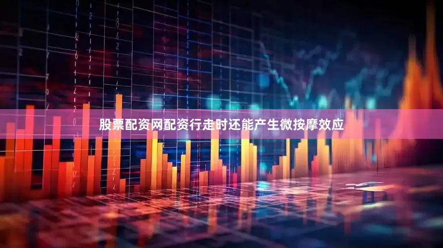 股票配资网配资行走时还能产生微按摩效应