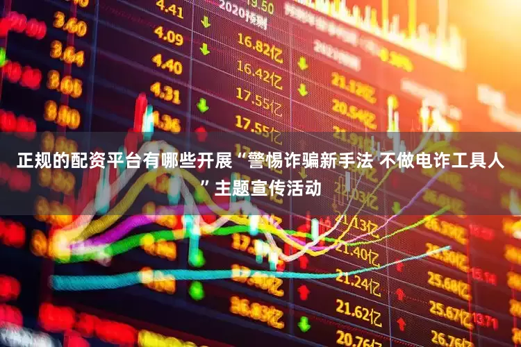 正规的配资平台有哪些开展“警惕诈骗新手法 不做电诈工具人”主题宣传活动