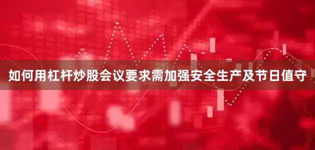 如何用杠杆炒股会议要求需加强安全生产及节日值守
