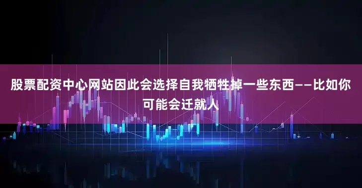 股票配资中心网站因此会选择自我牺牲掉一些东西——比如你可能会迁就人