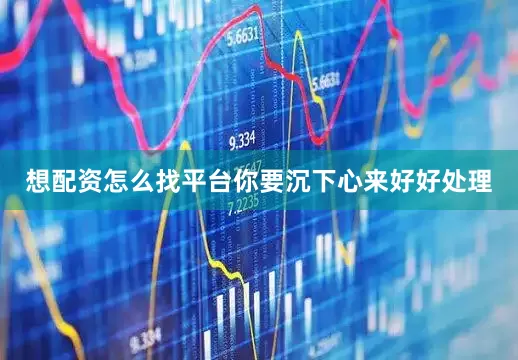 想配资怎么找平台你要沉下心来好好处理