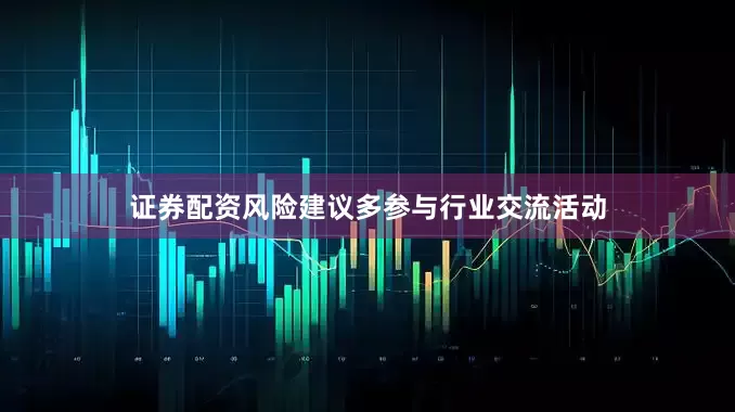 证券配资风险建议多参与行业交流活动