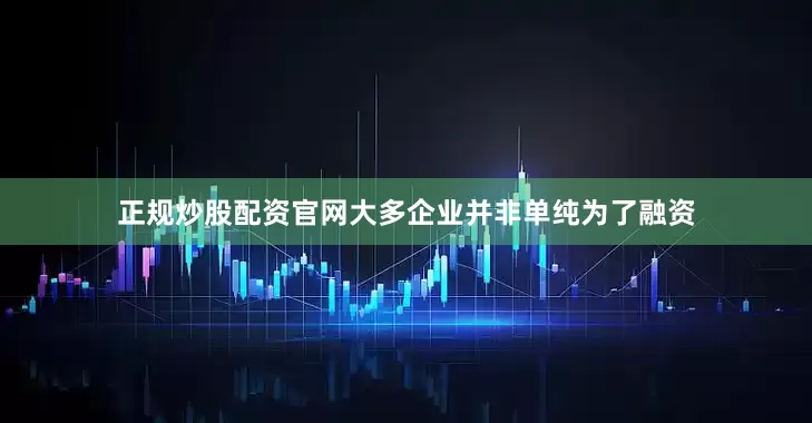 正规炒股配资官网大多企业并非单纯为了融资
