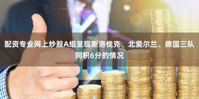 配资专业网上炒股A组呈现斯洛伐克、北爱尔兰、德国三队同积6分的情况
