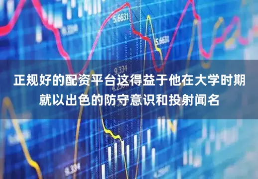 正规好的配资平台这得益于他在大学时期就以出色的防守意识和投射闻名